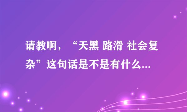 请教啊，“天黑 路滑 社会复杂”这句话是不是有什么来历或出处啊？