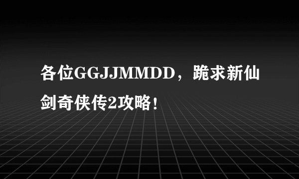 各位GGJJMMDD，跪求新仙剑奇侠传2攻略！