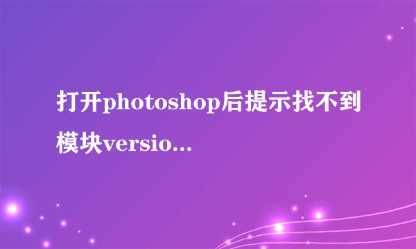 打开photoshop后提示找不到模块versioncue.dll.我是从别人那里直接拷过来的文件包，没自己安装过