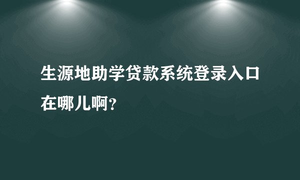 生源地助学贷款系统登录入口在哪儿啊？