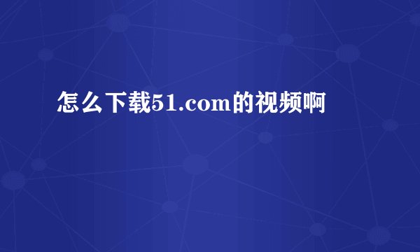 怎么下载51.com的视频啊