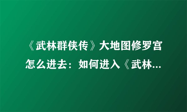 《武林群侠传》大地图修罗宫怎么进去：如何进入《武林群侠传》修罗宫？
