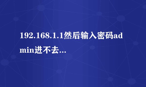 192.168.1.1然后输入密码admin进不去怎么解决