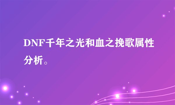 DNF千年之光和血之挽歌属性分析。