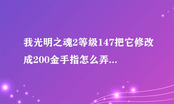 我光明之魂2等级147把它修改成200金手指怎么弄(无极的)