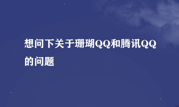 想问下关于珊瑚QQ和腾讯QQ的问题