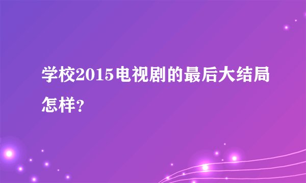 学校2015电视剧的最后大结局怎样？