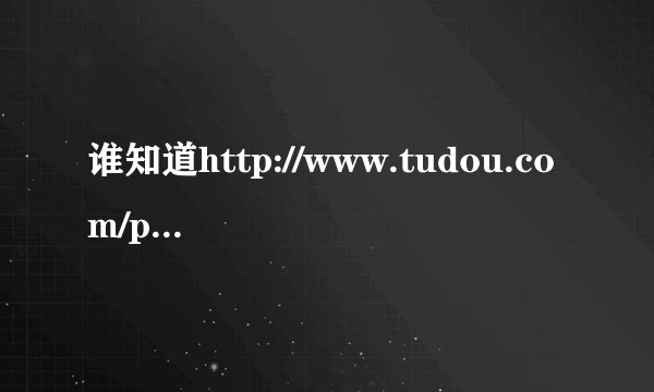 谁知道http://www.tudou.com/programs/view/JHRvL5xOYDo/