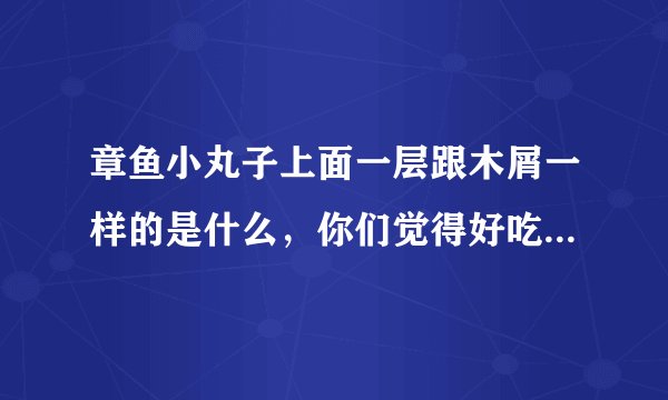 章鱼小丸子上面一层跟木屑一样的是什么，你们觉得好吃嘛？我怎么不觉得好吃啊！！你们有什么好点子吃到好