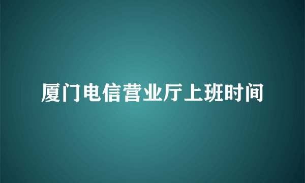 厦门电信营业厅上班时间