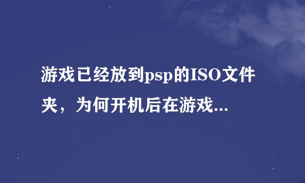 游戏已经放到psp的ISO文件夹，为何开机后在游戏目录里没有显示？