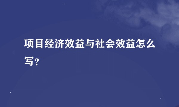 项目经济效益与社会效益怎么写？