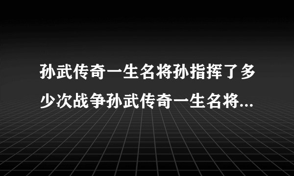孙武传奇一生名将孙指挥了多少次战争孙武传奇一生名将孙指挥了多少次战争？战争？