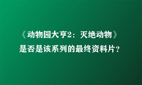 《动物园大亨2：灭绝动物》是否是该系列的最终资料片？