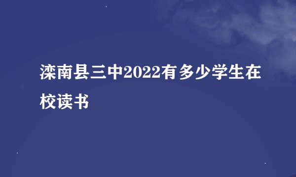 滦南县三中2022有多少学生在校读书