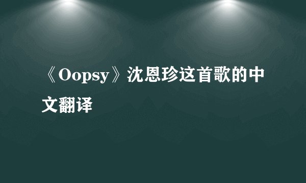 《Oopsy》沈恩珍这首歌的中文翻译