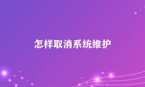 怎样取消系统维护