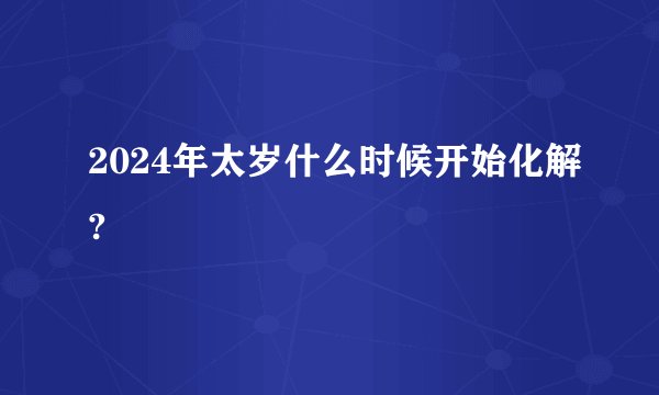 2024年太岁什么时候开始化解?