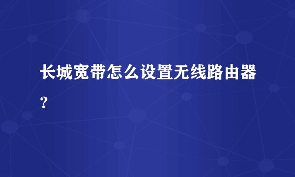长城宽带怎么设置无线路由器？