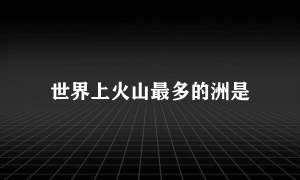 世界上火山最多的洲是