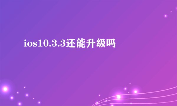 ios10.3.3还能升级吗