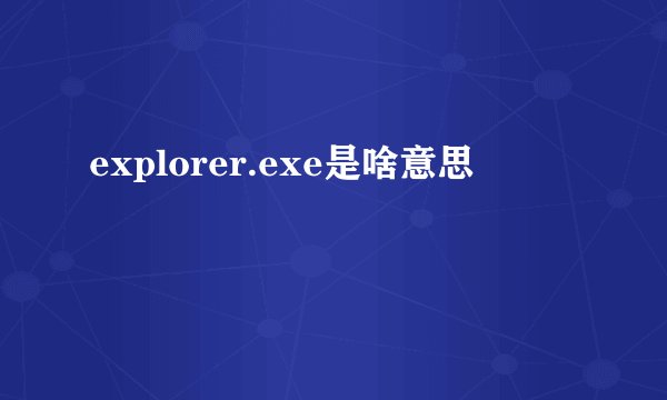 explorer.exe是啥意思