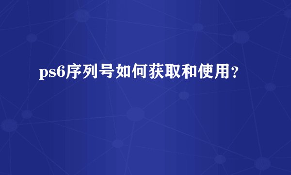 ps6序列号如何获取和使用？
