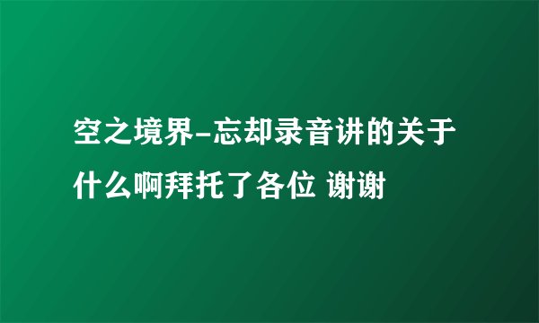 空之境界-忘却录音讲的关于什么啊拜托了各位 谢谢