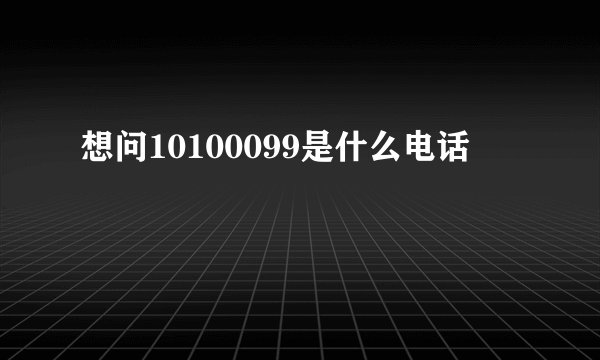 想问10100099是什么电话