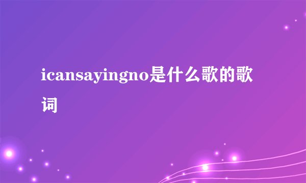 icansayingno是什么歌的歌词