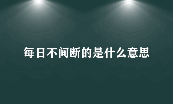 每日不间断的是什么意思