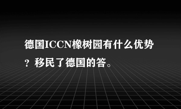 德国ICCN橡树园有什么优势？移民了德国的答。