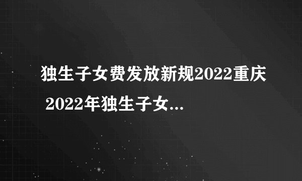 独生子女费发放新规2022重庆 2022年独生子女补贴新标准