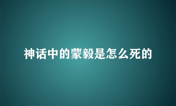 神话中的蒙毅是怎么死的