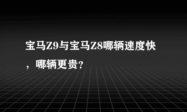 宝马Z9与宝马Z8哪辆速度快，哪辆更贵？
