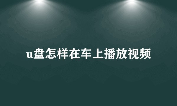 u盘怎样在车上播放视频