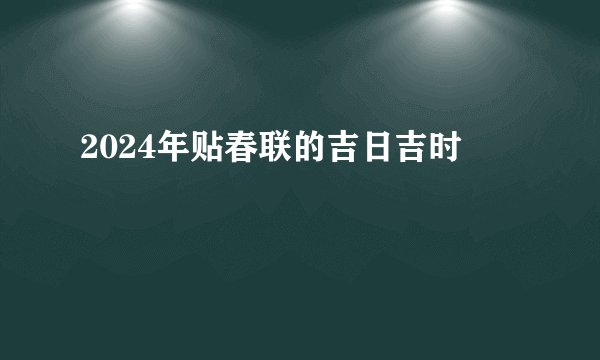 2024年贴春联的吉日吉时