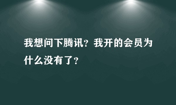 我想问下腾讯？我开的会员为什么没有了？