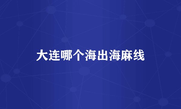 大连哪个海出海麻线