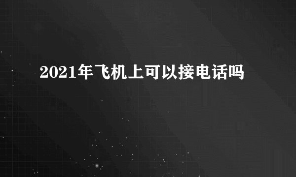2021年飞机上可以接电话吗