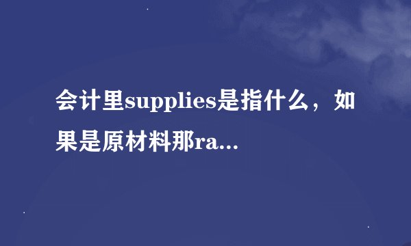 会计里supplies是指什么，如果是原材料那raw material呢？他俩是不是一样的？请高手指点迷津~