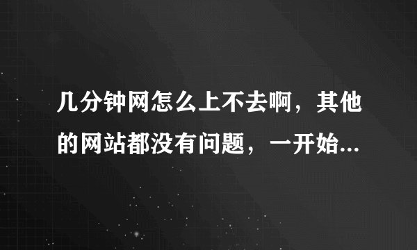 几分钟网怎么上不去啊，其他的网站都没有问题，一开始是看不了视频现在连网站都上不了了~