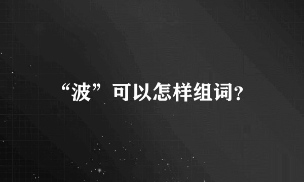 “波”可以怎样组词？