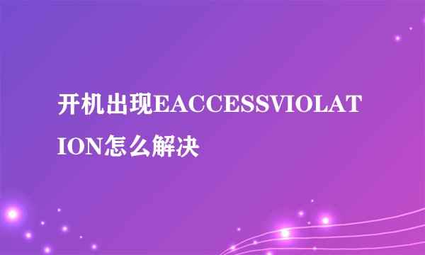 开机出现EACCESSVIOLATION怎么解决