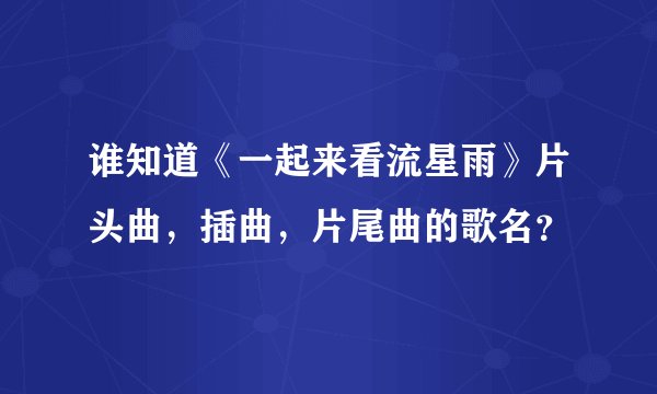 谁知道《一起来看流星雨》片头曲，插曲，片尾曲的歌名？