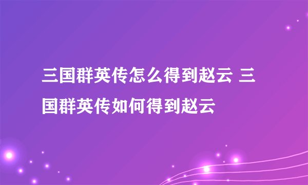 三国群英传怎么得到赵云 三国群英传如何得到赵云