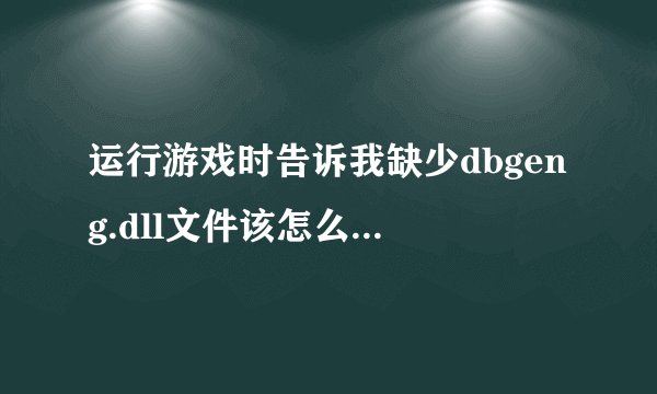 运行游戏时告诉我缺少dbgeng.dll文件该怎么办？最好说的详细些，十分感谢。