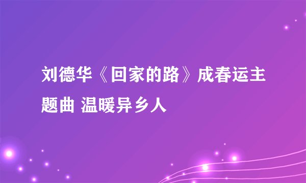 刘德华《回家的路》成春运主题曲 温暖异乡人