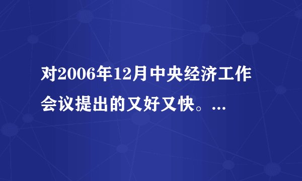 对2006年12月中央经济工作会议提出的又好又快。好在快前经济工作的理解