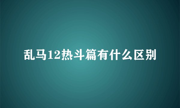 乱马12热斗篇有什么区别